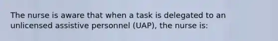 The nurse is aware that when a task is delegated to an unlicensed assistive personnel (UAP), the nurse is: