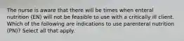 The nurse is aware that there will be times when enteral nutrition (EN) will not be feasible to use with a critically ill client. Which of the following are indications to use parenteral nutrition (PN)? Select all that apply.