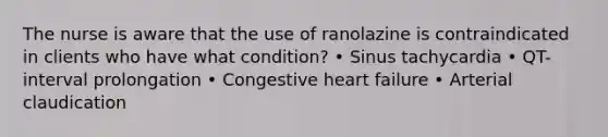 The nurse is aware that the use of ranolazine is contraindicated in clients who have what condition? • Sinus tachycardia • QT-interval prolongation • Congestive heart failure • Arterial claudication