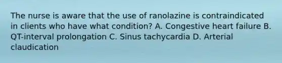 The nurse is aware that the use of ranolazine is contraindicated in clients who have what condition? A. Congestive heart failure B. QT-interval prolongation C. Sinus tachycardia D. Arterial claudication