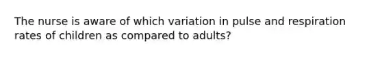 The nurse is aware of which variation in pulse and respiration rates of children as compared to adults?