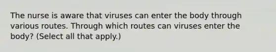 The nurse is aware that viruses can enter the body through various routes. Through which routes can viruses enter the body? (Select all that apply.)