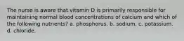 The nurse is aware that vitamin D is primarily responsible for maintaining normal blood concentrations of calcium and which of the following nutrients? a. phosphorus. b. sodium. c. potassium. d. chloride.