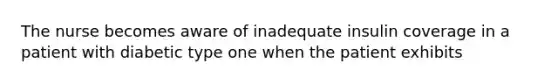 The nurse becomes aware of inadequate insulin coverage in a patient with diabetic type one when the patient exhibits