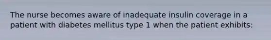 The nurse becomes aware of inadequate insulin coverage in a patient with diabetes mellitus type 1 when the patient exhibits: