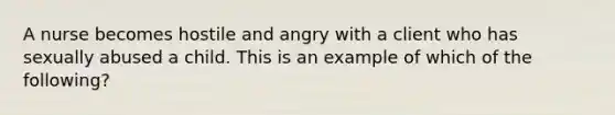 A nurse becomes hostile and angry with a client who has sexually abused a child. This is an example of which of the following?