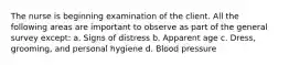 The nurse is beginning examination of the client. All the following areas are important to observe as part of the general survey except: a. Signs of distress b. Apparent age c. Dress, grooming, and personal hygiene d. Blood pressure