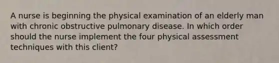 A nurse is beginning the physical examination of an elderly man with chronic obstructive pulmonary disease. In which order should the nurse implement the four physical assessment techniques with this client?