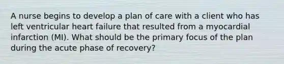 A nurse begins to develop a plan of care with a client who has left ventricular heart failure that resulted from a myocardial infarction (MI). What should be the primary focus of the plan during the acute phase of recovery?