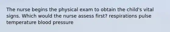 The nurse begins the physical exam to obtain the child's vital signs. Which would the nurse assess first? respirations pulse temperature blood pressure