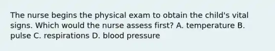 The nurse begins the physical exam to obtain the child's vital signs. Which would the nurse assess first? A. temperature B. pulse C. respirations D. blood pressure