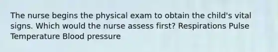 The nurse begins the physical exam to obtain the child's vital signs. Which would the nurse assess first? Respirations Pulse Temperature Blood pressure