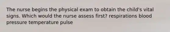 The nurse begins the physical exam to obtain the child's vital signs. Which would the nurse assess first? respirations blood pressure temperature pulse