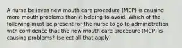 A nurse believes new mouth care procedure (MCP) is causing more mouth problems than it helping to avoid. Which of the following must be present for the nurse to go to administration with confidence that the new mouth care procedure (MCP) is causing problems? (select all that apply)