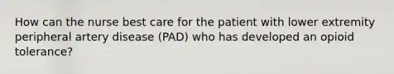 How can the nurse best care for the patient with lower extremity peripheral artery disease (PAD) who has developed an opioid tolerance?