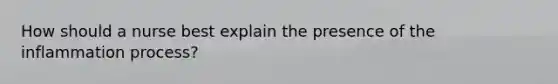 How should a nurse best explain the presence of the inflammation process?