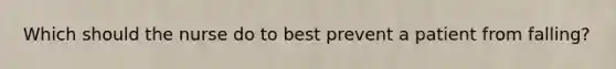 Which should the nurse do to best prevent a patient from falling?