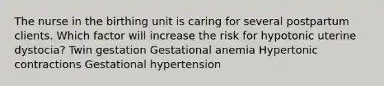 The nurse in the birthing unit is caring for several postpartum clients. Which factor will increase the risk for hypotonic uterine dystocia? Twin gestation Gestational anemia Hypertonic contractions Gestational hypertension