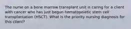 The nurse on a bone marrow transplant unit is caring for a client with cancer who has just begun hematopoietic stem cell transplantation (HSCT). What is the priority nursing diagnosis for this client?