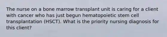 The nurse on a bone marrow transplant unit is caring for a client with cancer who has just begun hematopoietic stem cell transplantation (HSCT). What is the priority nursing diagnosis for this client?