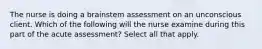 The nurse is doing a brainstem assessment on an unconscious client. Which of the following will the nurse examine during this part of the acute assessment? Select all that apply.