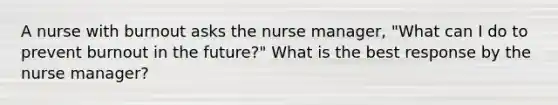 A nurse with burnout asks the nurse manager, "What can I do to prevent burnout in the future?" What is the best response by the nurse manager?