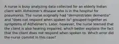 A nurse is busy analyzing data collected for an elderly Indian client with Alzheimer's disease who is in the hospital for pneumonia. The nurse originally had "demonstrates dementia" and "does not respond when spoken to" grouped together as symptoms of Alzheimer's. Later, however, the nurse learned that the client is also hearing impaired, which better explains the fact that the client does not respond when spoken to. Which error did the nurse commit in this case?
