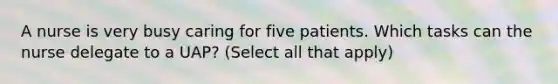 A nurse is very busy caring for five patients. Which tasks can the nurse delegate to a UAP? (Select all that apply)