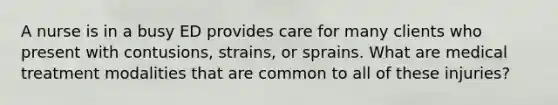 A nurse is in a busy ED provides care for many clients who present with contusions, strains, or sprains. What are medical treatment modalities that are common to all of these injuries?