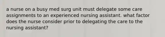 a nurse on a busy med surg unit must delegate some care assignments to an experienced nursing assistant. what factor does the nurse consider prior to delegating the care to the nursing assistant?