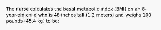 The nurse calculates the basal metabolic index (BMI) on an 8-year-old child who is 48 inches tall (1.2 meters) and weighs 100 pounds (45.4 kg) to be: