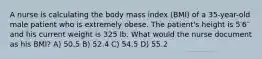 A nurse is calculating the body mass index (BMI) of a 35-year-old male patient who is extremely obese. The patient's height is 5′6′′ and his current weight is 325 lb. What would the nurse document as his BMI? A) 50.5 B) 52.4 C) 54.5 D) 55.2