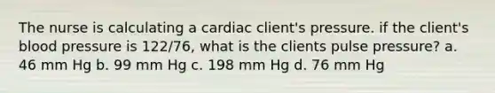 The nurse is calculating a cardiac client's pressure. if the client's blood pressure is 122/76, what is the clients pulse pressure? a. 46 mm Hg b. 99 mm Hg c. 198 mm Hg d. 76 mm Hg