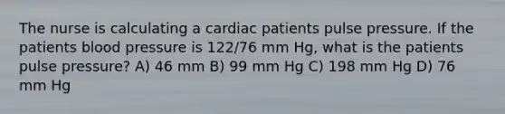 The nurse is calculating a cardiac patients pulse pressure. If the patients blood pressure is 122/76 mm Hg, what is the patients pulse pressure? A) 46 mm B) 99 mm Hg C) 198 mm Hg D) 76 mm Hg