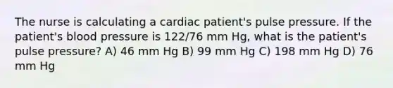 The nurse is calculating a cardiac patient's pulse pressure. If the patient's blood pressure is 122/76 mm Hg, what is the patient's pulse pressure? A) 46 mm Hg B) 99 mm Hg C) 198 mm Hg D) 76 mm Hg