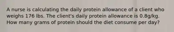 A nurse is calculating the daily protein allowance of a client who weighs 176 lbs. The client's daily protein allowance is 0.8g/kg. How many grams of protein should the diet consume per day?