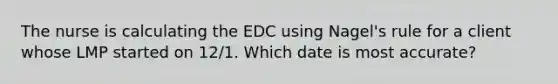 The nurse is calculating the EDC using Nagel's rule for a client whose LMP started on 12/1. Which date is most accurate?