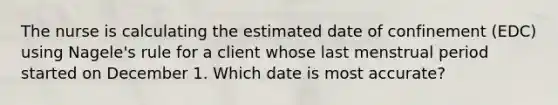 The nurse is calculating the estimated date of confinement (EDC) using Nagele's rule for a client whose last menstrual period started on December 1. Which date is most accurate?