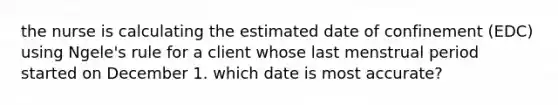 the nurse is calculating the estimated date of confinement (EDC) using Ngele's rule for a client whose last menstrual period started on December 1. which date is most accurate?