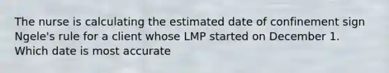 The nurse is calculating the estimated date of confinement sign Ngele's rule for a client whose LMP started on December 1. Which date is most accurate