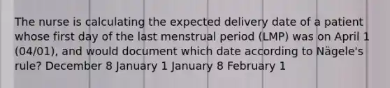 The nurse is calculating the expected delivery date of a patient whose first day of the last menstrual period (LMP) was on April 1 (04/01), and would document which date according to Nägele's rule? December 8 January 1 January 8 February 1