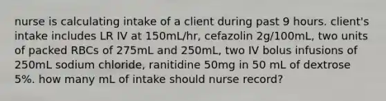 nurse is calculating intake of a client during past 9 hours. client's intake includes LR IV at 150mL/hr, cefazolin 2g/100mL, two units of packed RBCs of 275mL and 250mL, two IV bolus infusions of 250mL sodium chloride, ranitidine 50mg in 50 mL of dextrose 5%. how many mL of intake should nurse record?