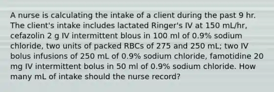 A nurse is calculating the intake of a client during the past 9 hr. The client's intake includes lactated Ringer's IV at 150 mL/hr, cefazolin 2 g IV intermittent blous in 100 ml of 0.9% sodium chloride, two units of packed RBCs of 275 and 250 mL; two IV bolus infusions of 250 mL of 0.9% sodium chloride, famotidine 20 mg IV intermittent bolus in 50 ml of 0.9% sodium chloride. How many mL of intake should the nurse record?