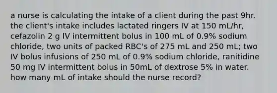 a nurse is calculating the intake of a client during the past 9hr. the client's intake includes lactated ringers IV at 150 mL/hr, cefazolin 2 g IV intermittent bolus in 100 mL of 0.9% sodium chloride, two units of packed RBC's of 275 mL and 250 mL; two IV bolus infusions of 250 mL of 0.9% sodium chloride, ranitidine 50 mg IV intermittent bolus in 50mL of dextrose 5% in water. how many mL of intake should the nurse record?