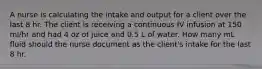 A nurse is calculating the intake and output for a client over the last 8 hr. The client is receiving a continuous IV infusion at 150 ml/hr and had 4 oz of juice and 0.5 L of water. How many mL fluid should the nurse document as the client's intake for the last 8 hr.