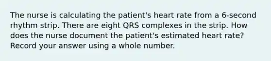 The nurse is calculating the patient's heart rate from a 6-second rhythm strip. There are eight QRS complexes in the strip. How does the nurse document the patient's estimated heart rate? Record your answer using a whole number.