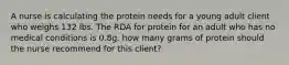 A nurse is calculating the protein needs for a young adult client who weighs 132 lbs. The RDA for protein for an adult who has no medical conditions is 0.8g. how many grams of protein should the nurse recommend for this client?