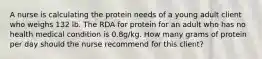 A nurse is calculating the protein needs of a young adult client who weighs 132 lb. The RDA for protein for an adult who has no health medical condition is 0.8g/kg. How many grams of protein per day should the nurse recommend for this client?