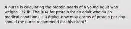 A nurse is calculating the protein needs of a young adult who weighs 132 lb. The RDA for protein for an adult who ha no medical conditions is 0.8g/kg. How may grams of protein per day should the nurse recommend for this client?