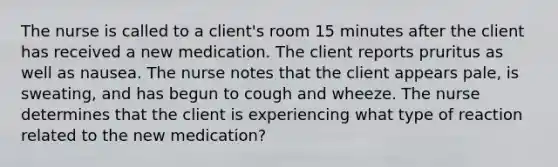 The nurse is called to a client's room 15 minutes after the client has received a new medication. The client reports pruritus as well as nausea. The nurse notes that the client appears pale, is sweating, and has begun to cough and wheeze. The nurse determines that the client is experiencing what type of reaction related to the new medication?